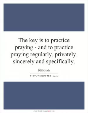 The key is to practice praying - and to practice praying regularly, privately, sincerely and specifically Picture Quote #1