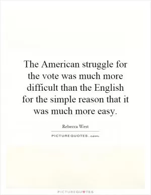 The American struggle for the vote was much more difficult than the English for the simple reason that it was much more easy Picture Quote #1