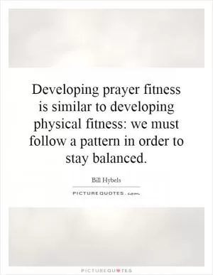 Developing prayer fitness is similar to developing physical fitness: we must follow a pattern in order to stay balanced Picture Quote #1