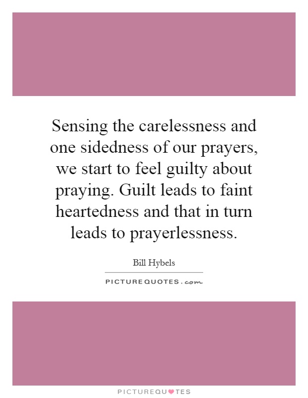 Sensing the carelessness and one sidedness of our prayers, we start to feel guilty about praying. Guilt leads to faint heartedness and that in turn leads to prayerlessness Picture Quote #1