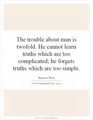 The trouble about man is twofold. He cannot learn truths which are too complicated; he forgets truths which are too simple Picture Quote #1