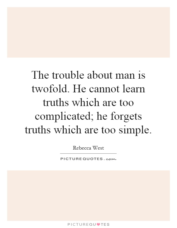 The trouble about man is twofold. He cannot learn truths which are too complicated; he forgets truths which are too simple Picture Quote #1