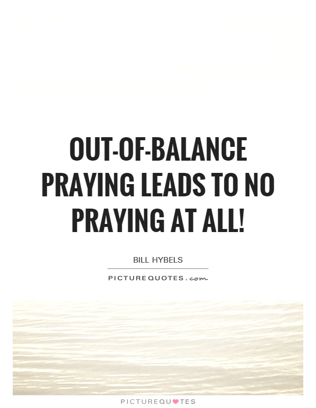 Out-of-balance praying leads to no praying at all! Picture Quote #1
