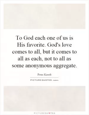 To God each one of us is His favorite. God's love comes to all, but it comes to all as each, not to all as some anonymous aggregate Picture Quote #1