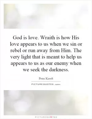 God is love. Wraith is how His love appears to us when we sin or rebel or run away from Him. The very light that is meant to help us appears to us as our enemy when we seek the darkness Picture Quote #1