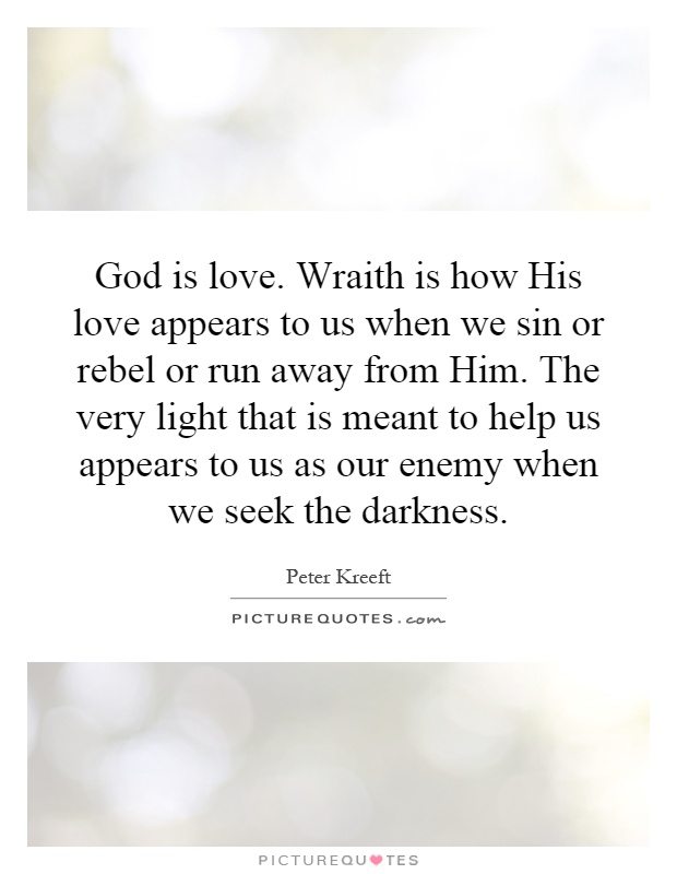 God is love. Wraith is how His love appears to us when we sin or rebel or run away from Him. The very light that is meant to help us appears to us as our enemy when we seek the darkness Picture Quote #1