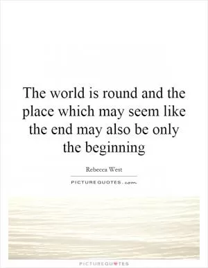 The world is round and the place which may seem like the end may also be only the beginning Picture Quote #1