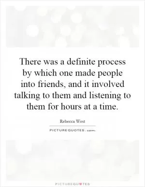 There was a definite process by which one made people into friends, and it involved talking to them and listening to them for hours at a time Picture Quote #1