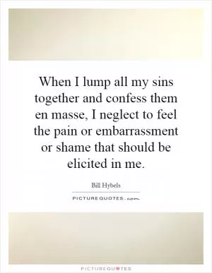 When I lump all my sins together and confess them en masse, I neglect to feel the pain or embarrassment or shame that should be elicited in me Picture Quote #1