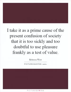 I take it as a prime cause of the present confusion of society that it is too sickly and too doubtful to use pleasure frankly as a test of value Picture Quote #1