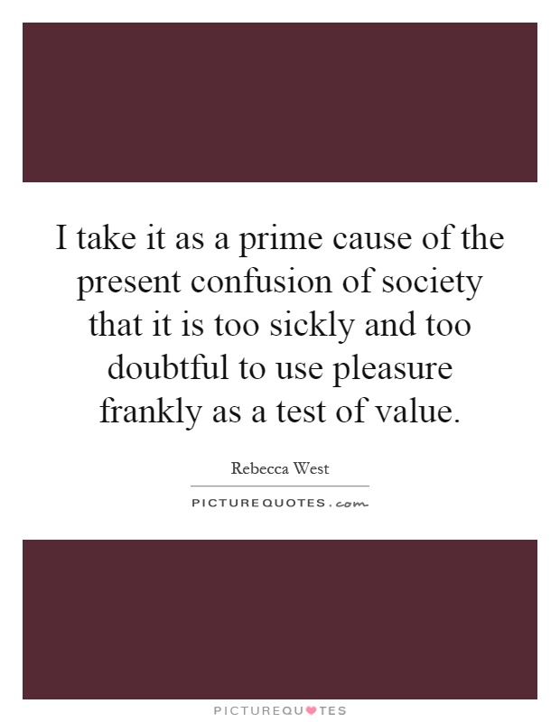 I take it as a prime cause of the present confusion of society that it is too sickly and too doubtful to use pleasure frankly as a test of value Picture Quote #1