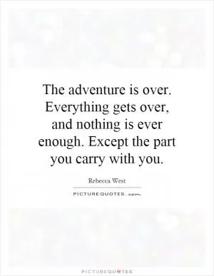 The adventure is over. Everything gets over, and nothing is ever enough. Except the part you carry with you Picture Quote #1