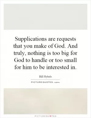 Supplications are requests that you make of God. And truly, nothing is too big for God to handle or too small for him to be interested in Picture Quote #1