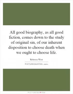 All good biography, as all good fiction, comes down to the study of original sin, of our inherent disposition to choose death when we ought to choose life Picture Quote #1