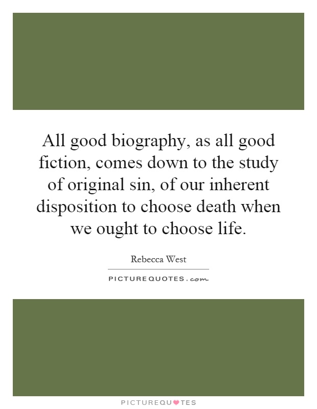All good biography, as all good fiction, comes down to the study of original sin, of our inherent disposition to choose death when we ought to choose life Picture Quote #1