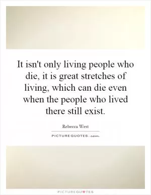 It isn't only living people who die, it is great stretches of living, which can die even when the people who lived there still exist Picture Quote #1