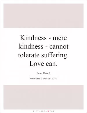 Kindness - mere kindness - cannot tolerate suffering. Love can Picture Quote #1