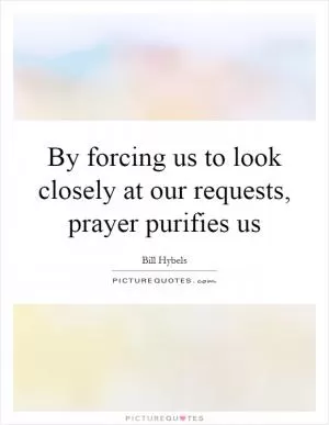 By forcing us to look closely at our requests, prayer purifies us Picture Quote #1