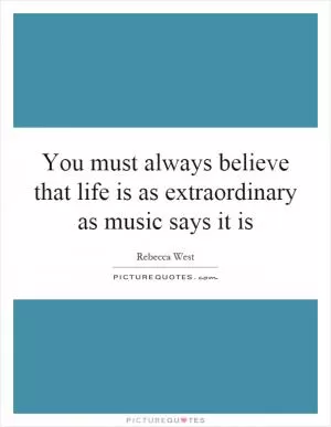 You must always believe that life is as extraordinary as music says it is Picture Quote #1