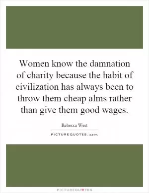 Women know the damnation of charity because the habit of civilization has always been to throw them cheap alms rather than give them good wages Picture Quote #1