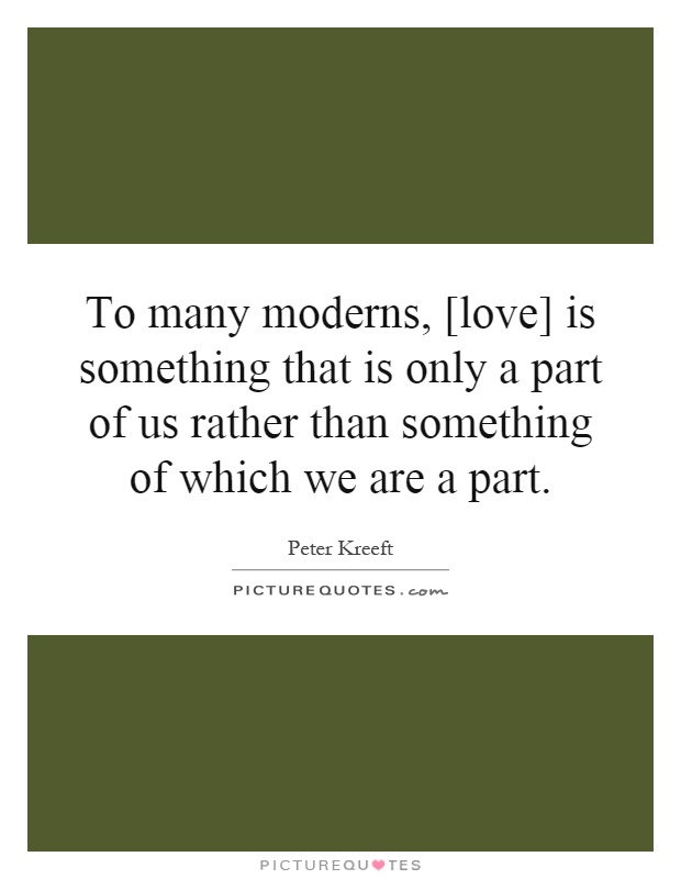 To many moderns, [love] is something that is only a part of us rather than something of which we are a part Picture Quote #1