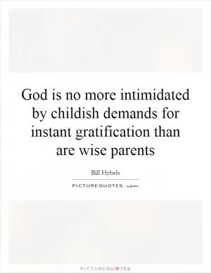 God is no more intimidated by childish demands for instant gratification than are wise parents Picture Quote #1
