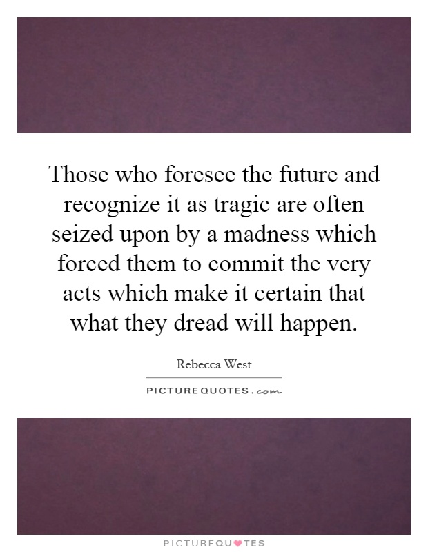Those who foresee the future and recognize it as tragic are often seized upon by a madness which forced them to commit the very acts which make it certain that what they dread will happen Picture Quote #1