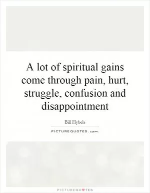 A lot of spiritual gains come through pain, hurt, struggle, confusion and disappointment Picture Quote #1
