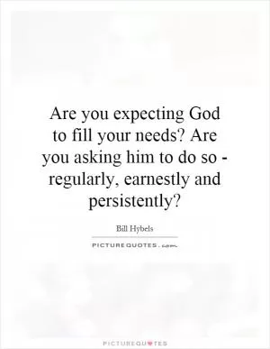 Are you expecting God to fill your needs? Are you asking him to do so - regularly, earnestly and persistently? Picture Quote #1