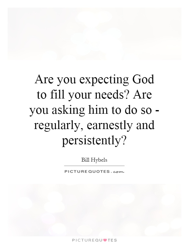 Are you expecting God to fill your needs? Are you asking him to do so - regularly, earnestly and persistently? Picture Quote #1