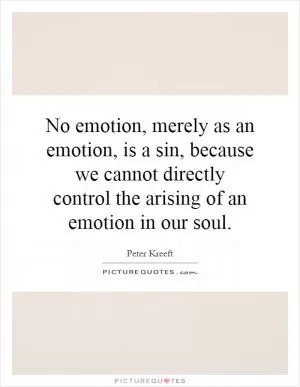 No emotion, merely as an emotion, is a sin, because we cannot directly control the arising of an emotion in our soul Picture Quote #1