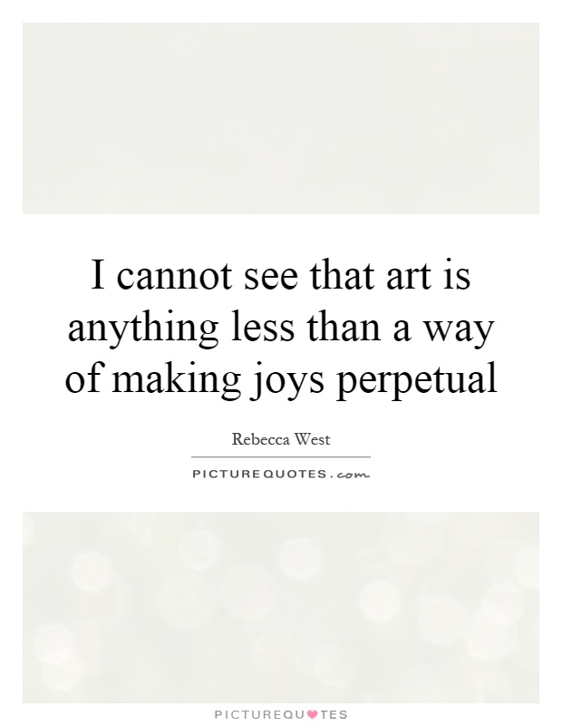 I cannot see that art is anything less than a way of making joys perpetual Picture Quote #1