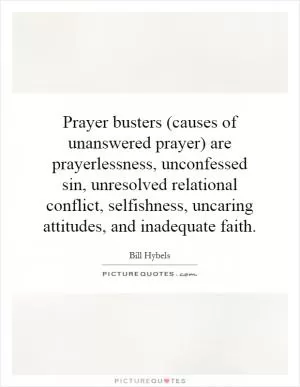 Prayer busters (causes of unanswered prayer) are prayerlessness, unconfessed sin, unresolved relational conflict, selfishness, uncaring attitudes, and inadequate faith Picture Quote #1