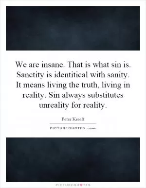 We are insane. That is what sin is. Sanctity is identitical with sanity. It means living the truth, living in reality. Sin always substitutes unreality for reality Picture Quote #1