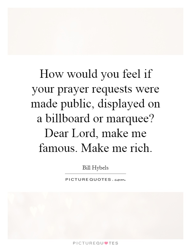 How would you feel if your prayer requests were made public, displayed on a billboard or marquee? Dear Lord, make me famous. Make me rich Picture Quote #1