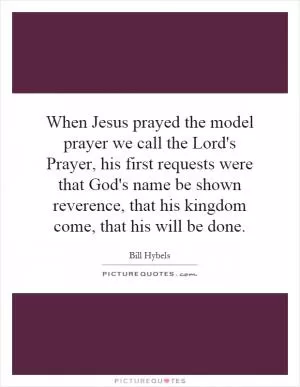 When Jesus prayed the model prayer we call the Lord's Prayer, his first requests were that God's name be shown reverence, that his kingdom come, that his will be done Picture Quote #1