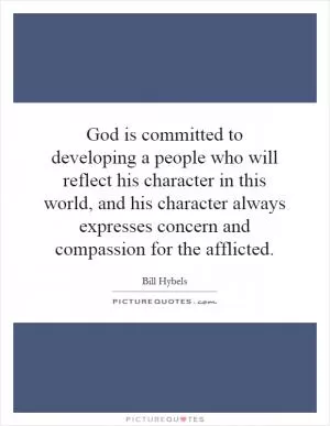 God is committed to developing a people who will reflect his character in this world, and his character always expresses concern and compassion for the afflicted Picture Quote #1