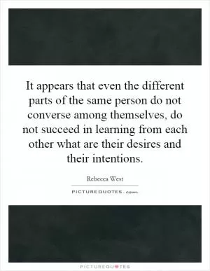 It appears that even the different parts of the same person do not converse among themselves, do not succeed in learning from each other what are their desires and their intentions Picture Quote #1