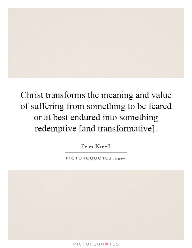 Christ transforms the meaning and value of suffering from something to be feared or at best endured into something redemptive [and transformative] Picture Quote #1