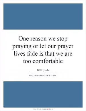 One reason we stop praying or let our prayer lives fade is that we are too comfortable Picture Quote #1