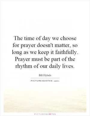 The time of day we choose for prayer doesn't matter, so long as we keep it faithfully. Prayer must be part of the rhythm of our daily lives Picture Quote #1