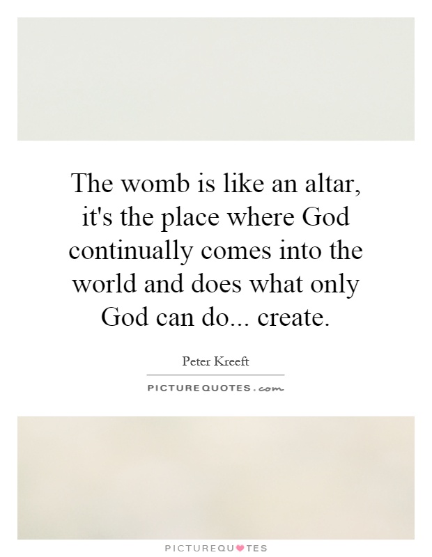 The womb is like an altar, it's the place where God continually comes into the world and does what only God can do... create Picture Quote #1