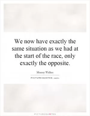 We now have exactly the same situation as we had at the start of the race, only exactly the opposite Picture Quote #1