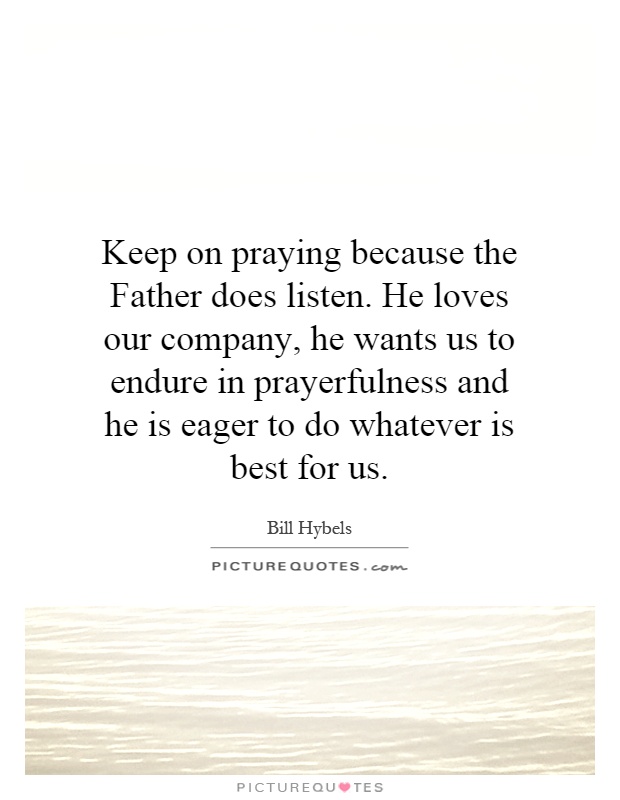 Keep on praying because the Father does listen. He loves our company, he wants us to endure in prayerfulness and he is eager to do whatever is best for us Picture Quote #1