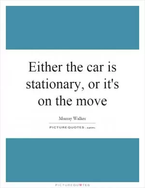 Either the car is stationary, or it's on the move Picture Quote #1