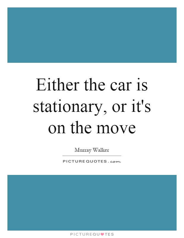 Either the car is stationary, or it's on the move Picture Quote #1