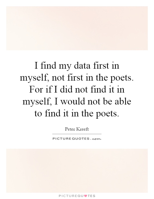 I find my data first in myself, not first in the poets. For if I did not find it in myself, I would not be able to find it in the poets Picture Quote #1