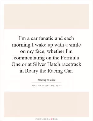 I'm a car fanatic and each morning I wake up with a smile on my face, whether I'm commentating on the Formula One or at Silver Hatch racetrack in Roary the Racing Car Picture Quote #1