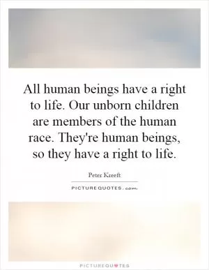 All human beings have a right to life. Our unborn children are members of the human race. They're human beings, so they have a right to life Picture Quote #1