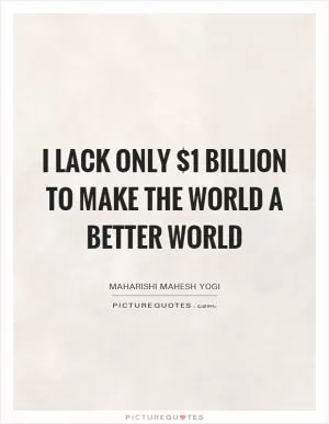 I lack only $1 billion to make the world a better world Picture Quote #1